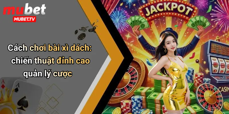 Cách Chơi Bài Xì Dách: Hướng Dẫn Tăng Cơ Hội Thắng Tại MUBET