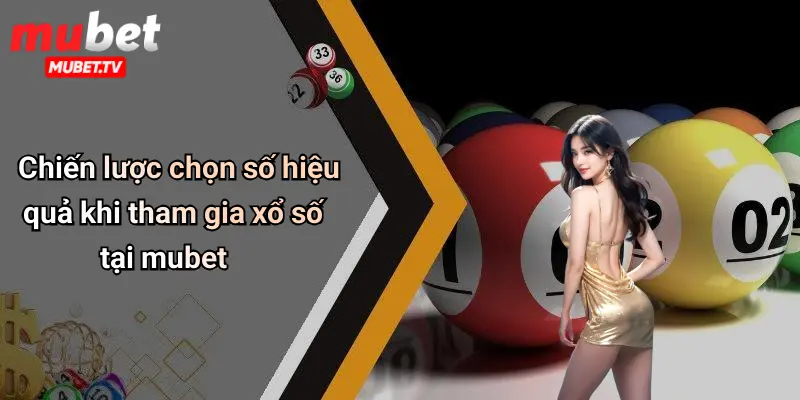 Chiến lược chọn số hiệu quả khi tham gia xổ số tại mubet